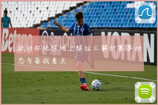 欧洲杯玩球线上球址汇解析赛事动态与备战看点