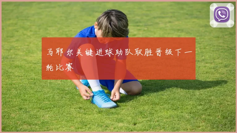 马耶尔关键进球助队取胜晋级下一轮比赛