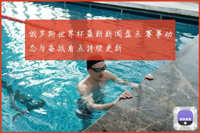 俄罗斯世界杯最新新闻盘点 赛事动态与备战看点持续更新