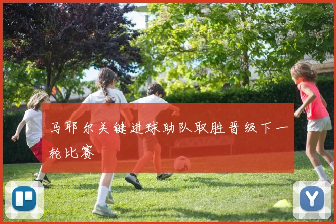 马耶尔关键进球助队取胜晋级下一轮比赛