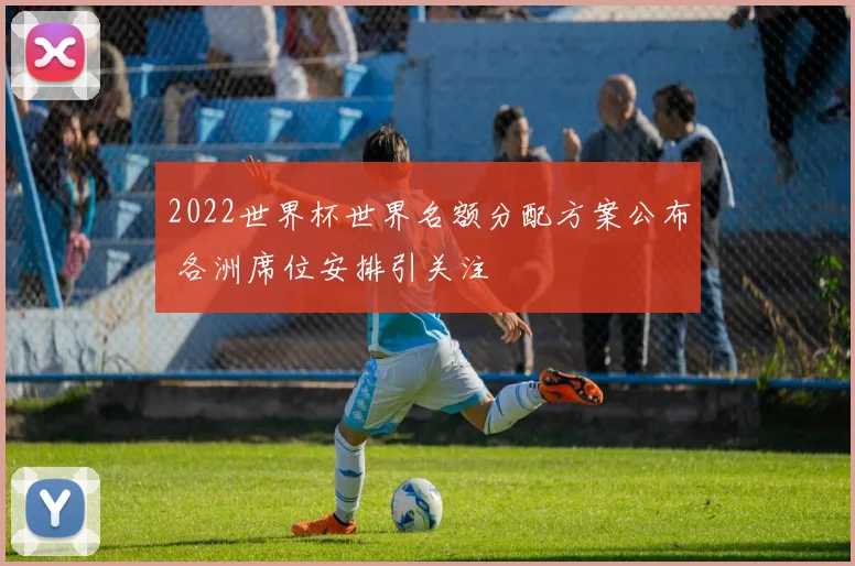 2022世界杯世界名额分配方案公布 各洲席位安排引关注