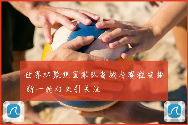 世界杯聚焦国家队备战与赛程安排 新一轮对决引关注