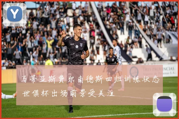 马蒂亚斯费尔南德斯回归训练状态 世俱杯出场前景受关注