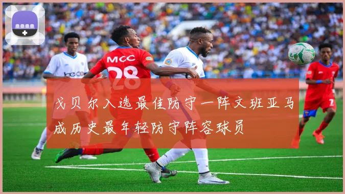 戈贝尔入选最佳防守一阵文班亚马成历史最年轻防守阵容球员