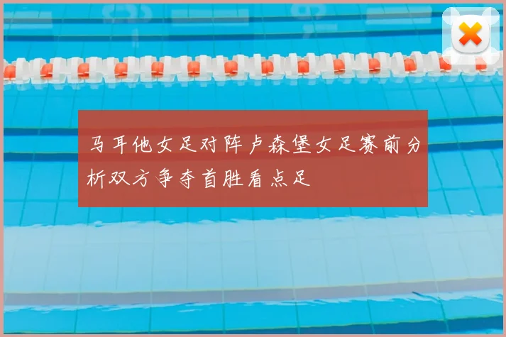 马耳他女足对阵卢森堡女足赛前分析双方争夺首胜看点足