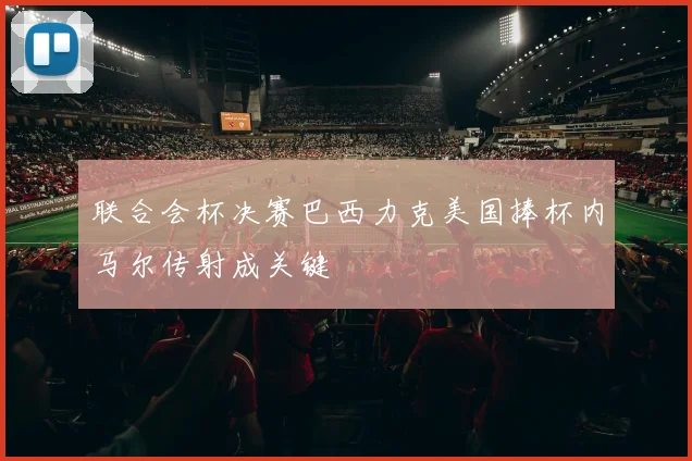 联合会杯决赛巴西力克美国捧杯内马尔传射成关键