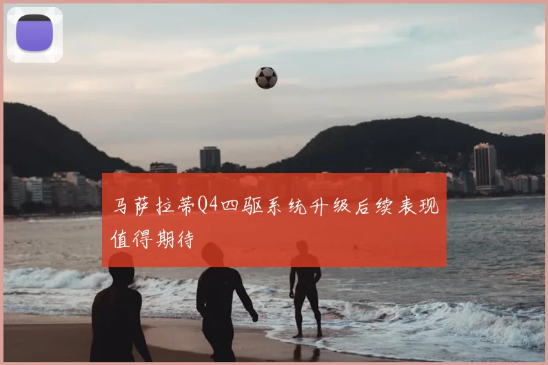 马萨拉蒂Q4四驱系统升级后续表现值得期待