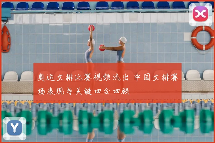 奥运女排比赛视频流出 中国女排赛场表现与关键回合回顾