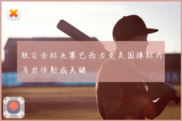 联合会杯决赛巴西力克美国捧杯内马尔传射成关键