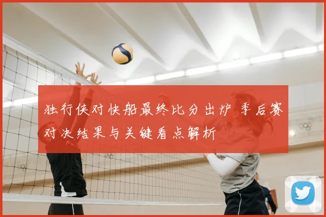 独行侠对快船最终比分出炉 季后赛对决结果与关键看点解析