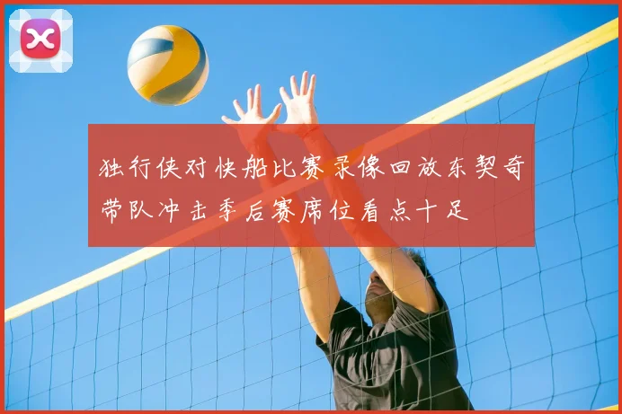 独行侠对快船比赛录像回放东契奇带队冲击季后赛席位看点十足