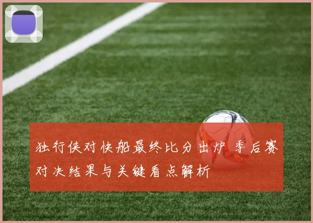 独行侠对快船最终比分出炉 季后赛对决结果与关键看点解析
