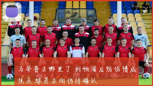 马蒂普去哪里了 利物浦后防伤情成焦点 球员去向仍待确认
