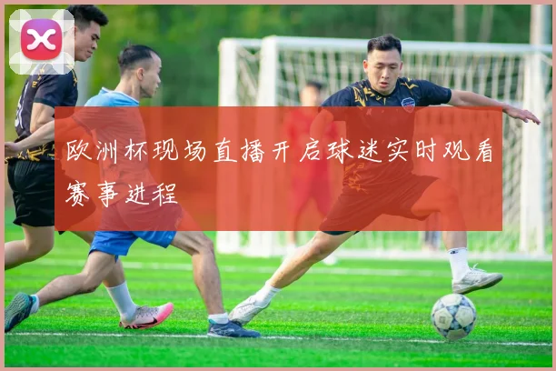 欧洲杯现场直播开启球迷实时观看赛事进程