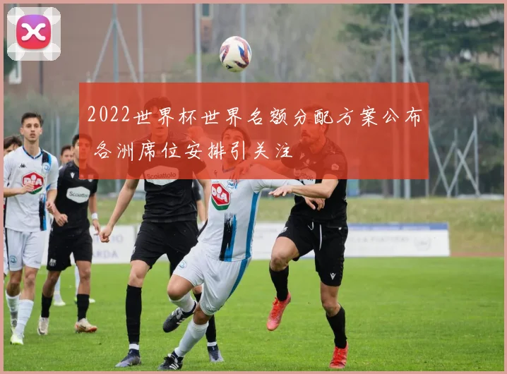 2022世界杯世界名额分配方案公布 各洲席位安排引关注