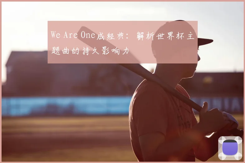 We Are One成经典：解析世界杯主题曲的持久影响力