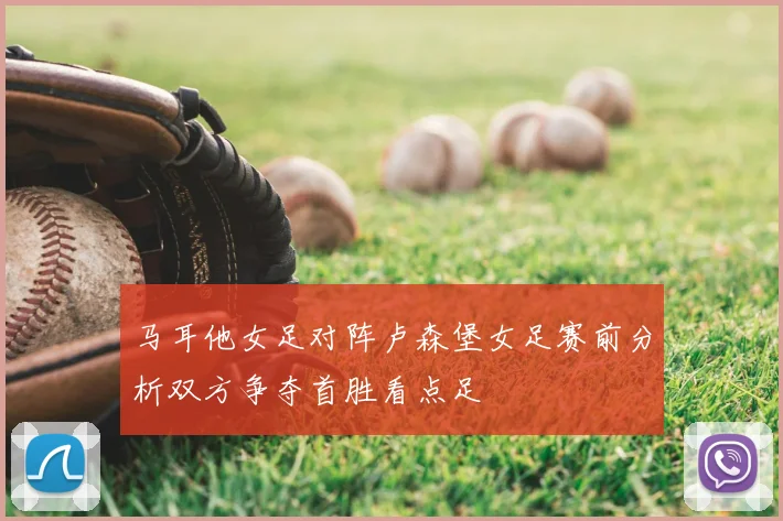 马耳他女足对阵卢森堡女足赛前分析双方争夺首胜看点足