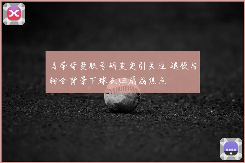 马蒂奇曼联号码变更引关注 退役与转会背景下球衣归属成焦点