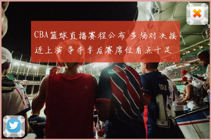 CBA篮球直播赛程公布 多场对决接连上演 争夺季后赛席位看点十足