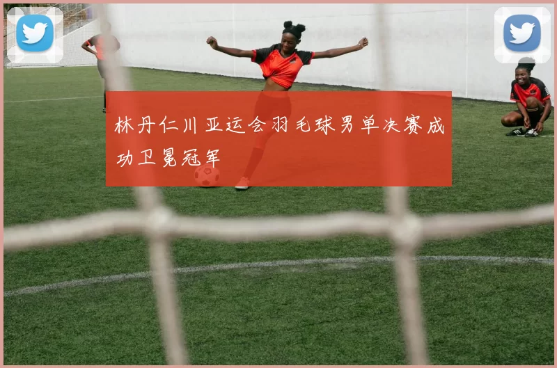 林丹仁川亚运会羽毛球男单决赛成功卫冕冠军