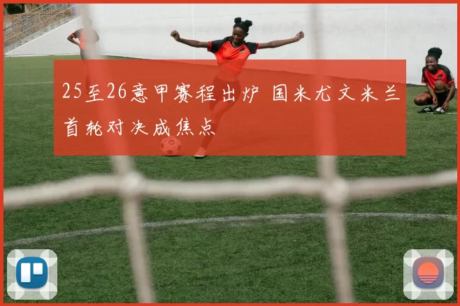 25至26意甲赛程出炉 国米尤文米兰首轮对决成焦点