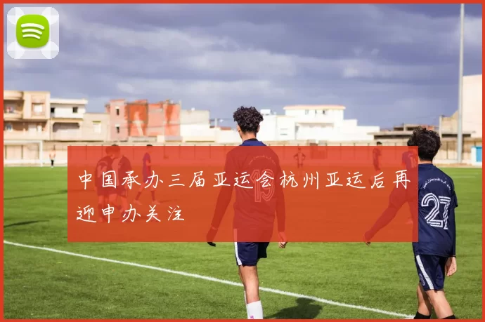 中国承办三届亚运会杭州亚运后再迎申办关注