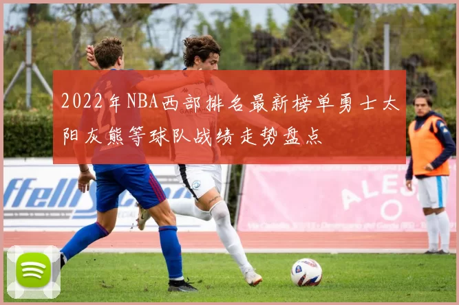 2022年NBA西部排名最新榜单勇士太阳灰熊等球队战绩走势盘点