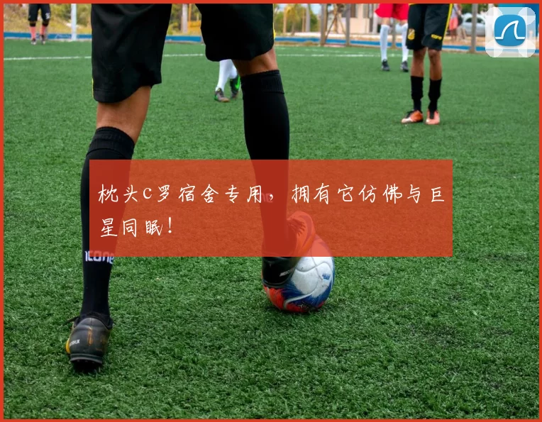 枕头c罗宿舍专用，拥有它仿佛与巨星同眠！