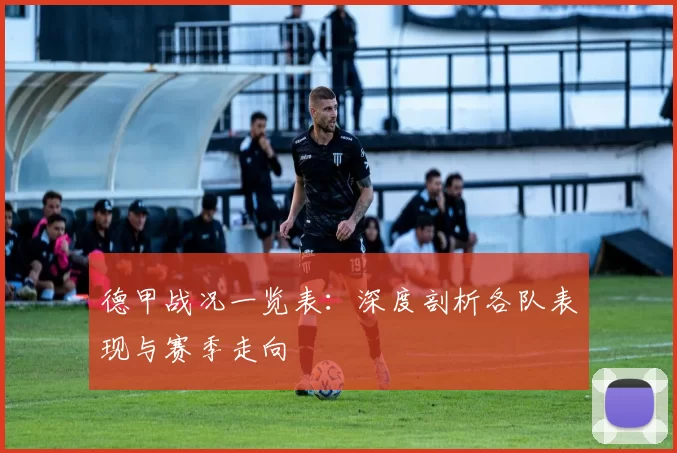 德甲战况一览表：深度剖析各队表现与赛季走向