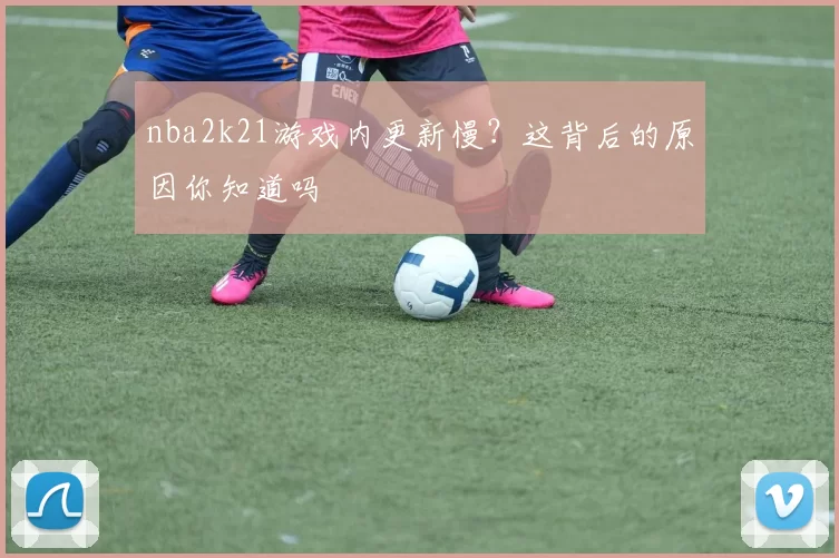 nba2k21游戏内更新慢?这背后的原因你知道吗