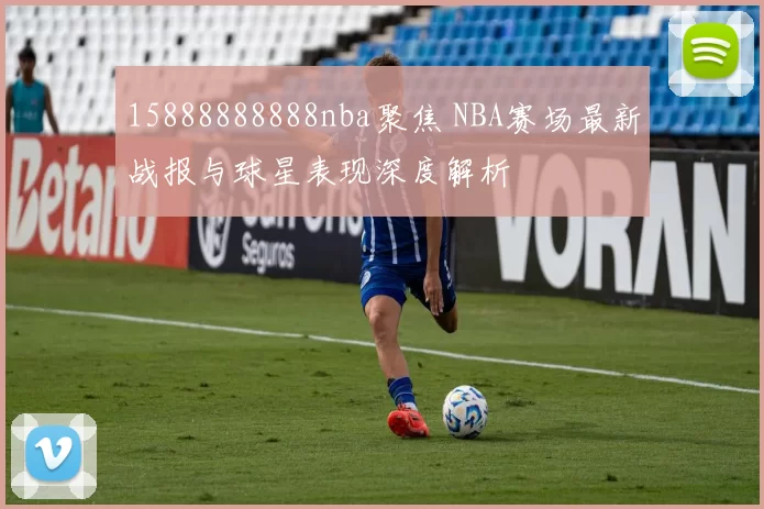15888888888nba聚焦 NBA赛场最新战报与球星表现深度解析