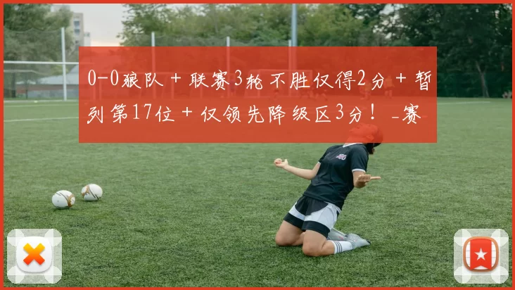 0-0狼队＋联赛3轮不胜仅得2分＋暂列第17位＋仅领先降级区3分！_赛场_主场_水晶宫