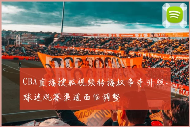 CBA直播搜狐视频转播权争夺升级,球迷观赛渠道面临调整