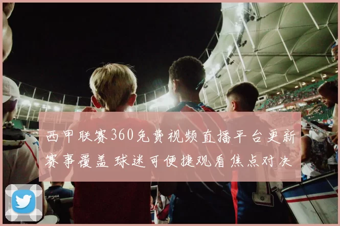 西甲联赛360免费视频直播平台更新赛事覆盖 球迷可便捷观看焦点对决
