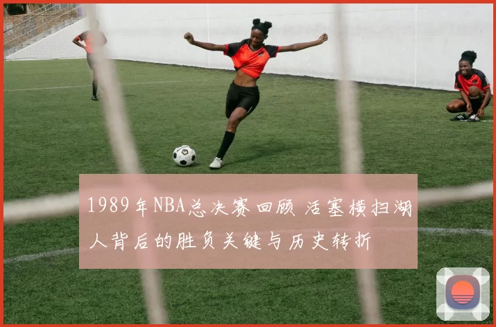 1989年NBA总决赛回顾 活塞横扫湖人背后的胜负关键与历史转折
