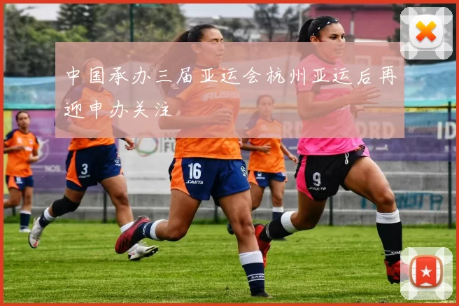 中国承办三届亚运会杭州亚运后再迎申办关注