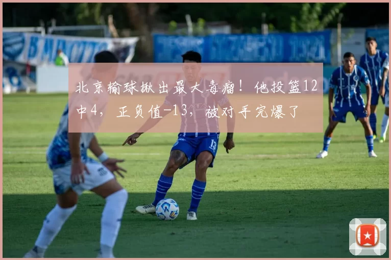北京输球揪出最大毒瘤！他投篮12中4，正负值-13，被对手完爆了