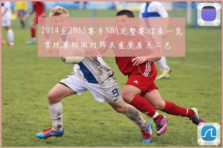 2014至2015赛季NBA完整赛程表一览 常规赛时间对阵及重要看点汇总