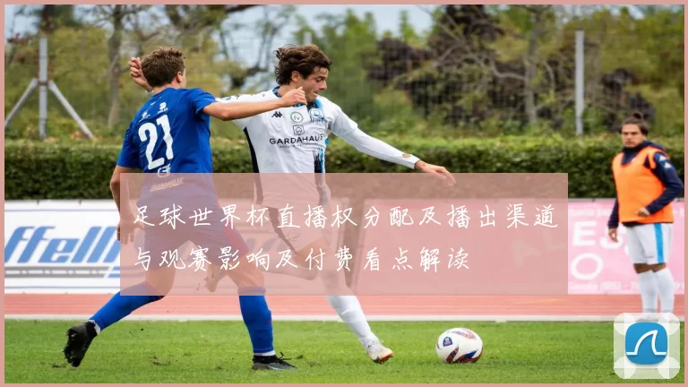 足球世界杯直播权分配及播出渠道与观赛影响及付费看点解读