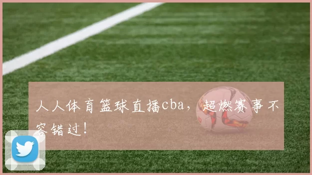人人体育篮球直播cba，超燃赛事不容错过！
