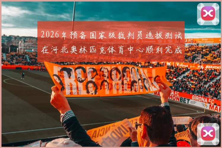 2026年预备国家级裁判员选拔测试在河北奥林匹克体育中心顺利完成：一场关于未来足球的盛宴