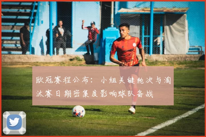 欧冠赛程公布：小组关键轮次与淘汰赛日期密集度影响球队备战