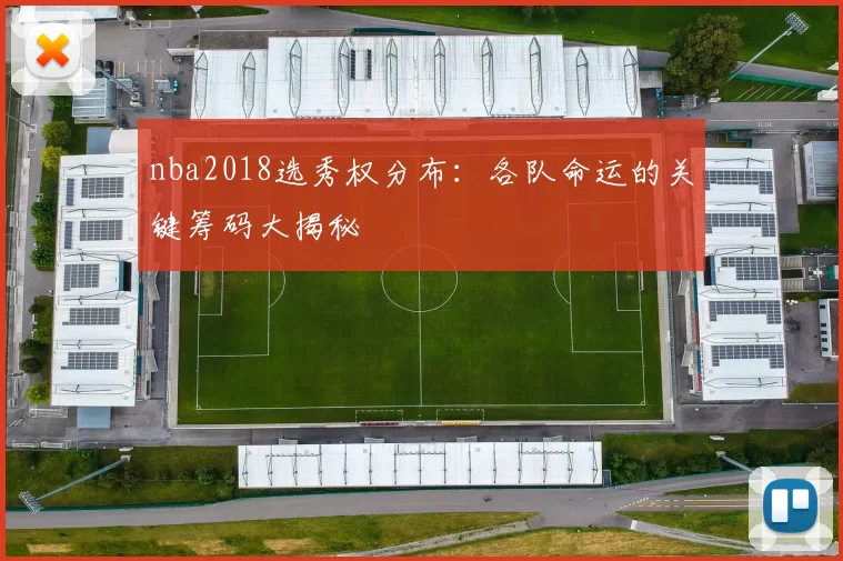 nba2018选秀权分布：各队命运的关键筹码大揭秘