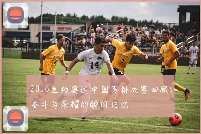 2016里约奥运中国男排决赛回顾:奋斗与荣耀的瞬间记忆