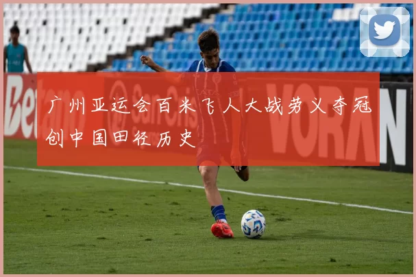 广州亚运会百米飞人大战劳义夺冠创中国田径历史