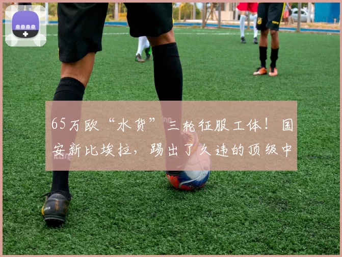 65万欧“水货”三轮征服工体！国安新比埃拉，踢出了久违的顶级中场灵性_布巴卡尔·孔特_外援_比赛