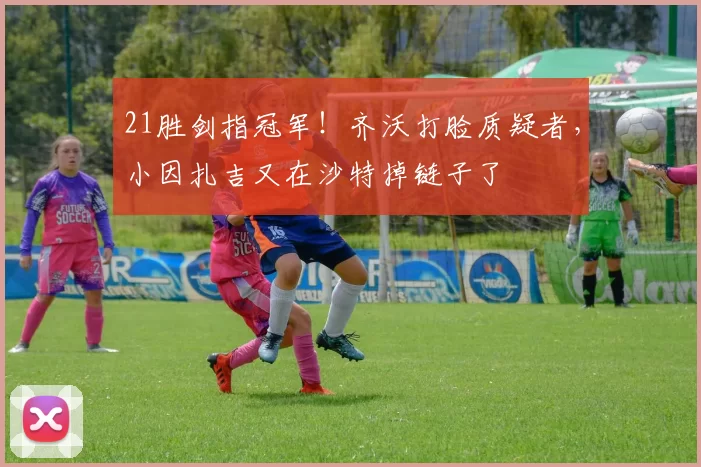 21胜剑指冠军！齐沃打脸质疑者，小因扎吉又在沙特掉链子了