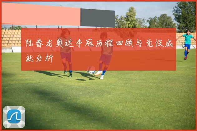 陆春龙奥运夺冠历程回顾与竞技成就分析