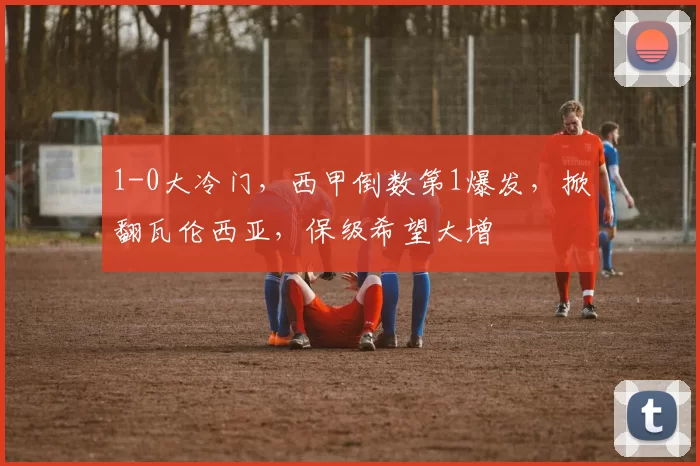 1-0大冷门，西甲倒数第1爆发，掀翻瓦伦西亚，保级希望大增