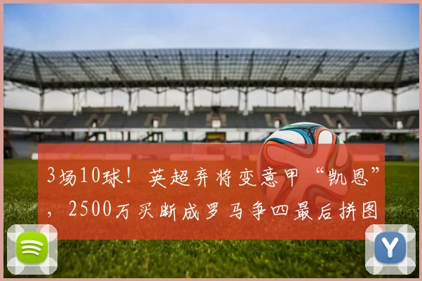 3场10球！英超弃将变意甲“凯恩”，2500万买断成罗马争四最后拼图